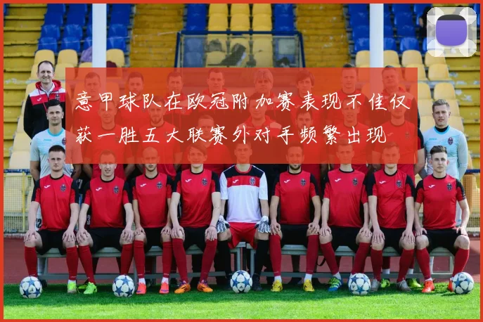意甲球队在欧冠附加赛表现不佳仅获一胜五大联赛外对手频繁出现