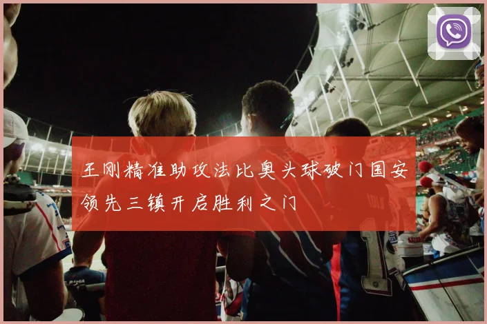王刚精准助攻法比奥头球破门国安领先三镇开启胜利之门
