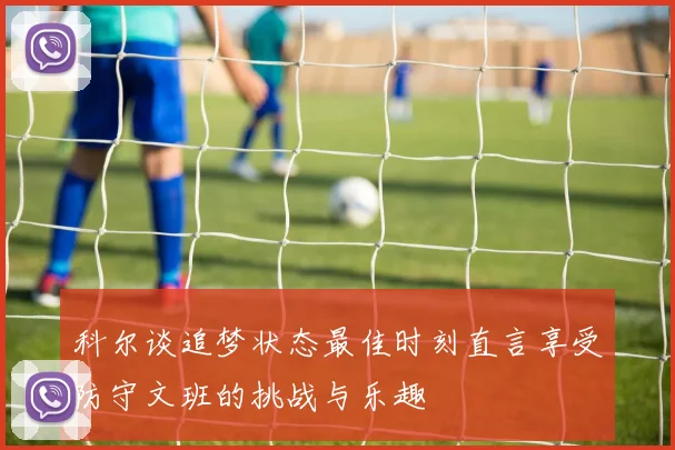 科尔谈追梦状态最佳时刻直言享受防守文班的挑战与乐趣