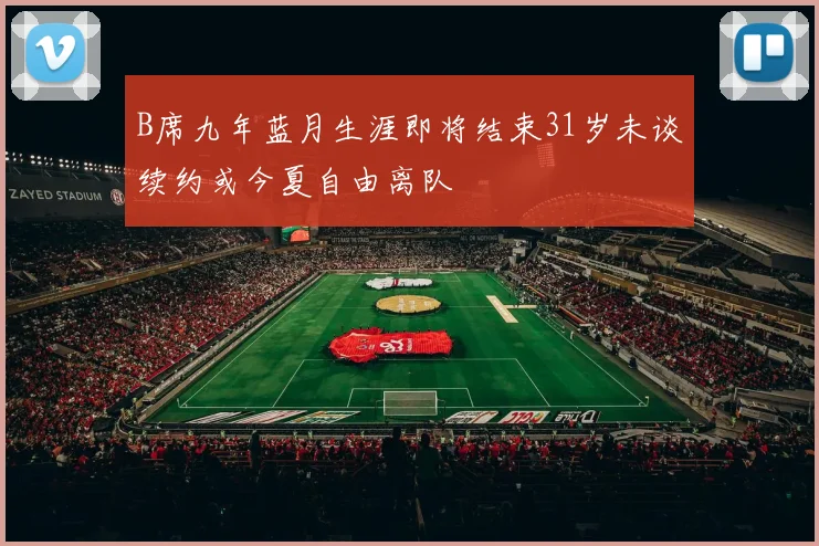 B席九年蓝月生涯即将结束31岁未谈续约或今夏自由离队