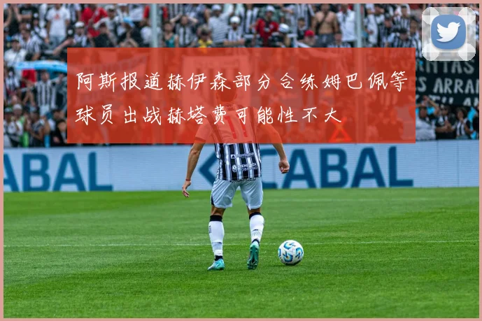 阿斯报道赫伊森部分合练姆巴佩等球员出战赫塔费可能性不大