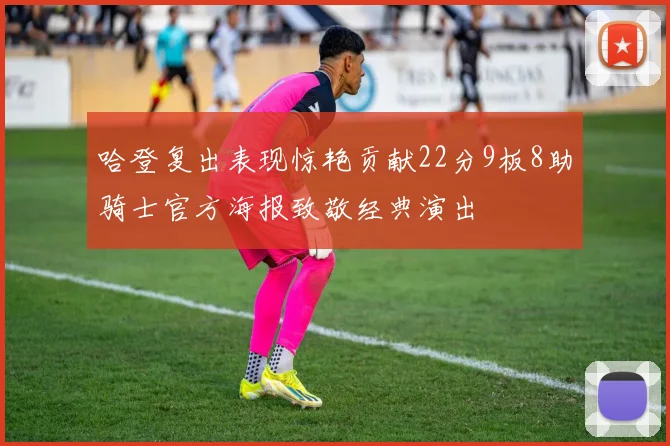 哈登复出表现惊艳贡献22分9板8助骑士官方海报致敬经典演出