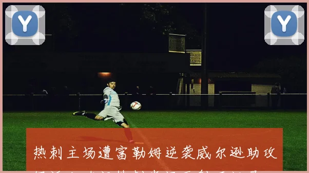 热刺主场遭富勒姆逆袭威尔逊助攻伊沃比破门热刺半场无射正记录