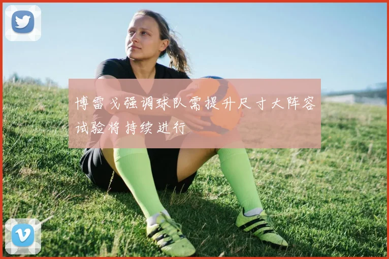 博雷戈强调球队需提升尺寸大阵容试验将持续进行