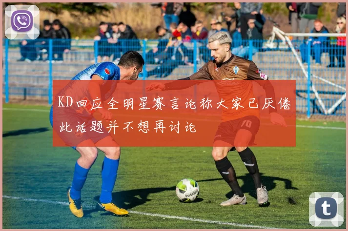 KD回应全明星赛言论称大家已厌倦此话题并不想再讨论