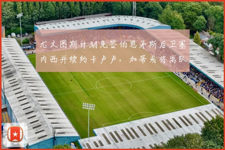 尤文图斯计划免签伯恩茅斯后卫塞内西并续约卡卢卢，加蒂或将离队