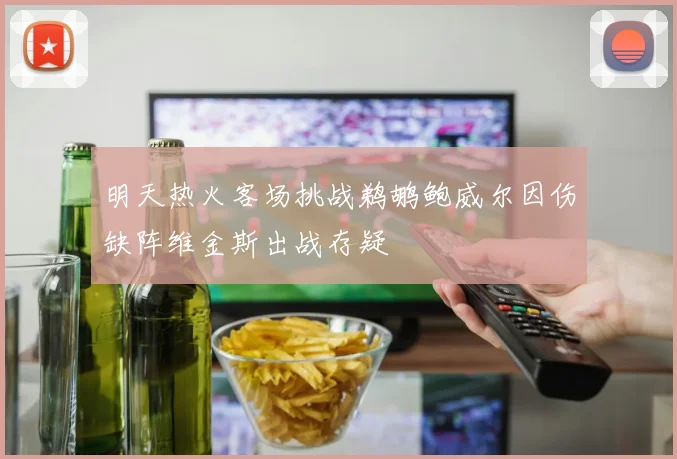 明天热火客场挑战鹈鹕鲍威尔因伤缺阵维金斯出战存疑