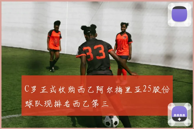 C罗正式收购西乙阿尔梅里亚25股份球队现排名西乙第三