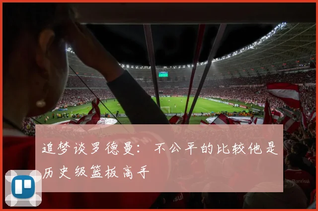 追梦谈罗德曼：不公平的比较他是历史级篮板高手