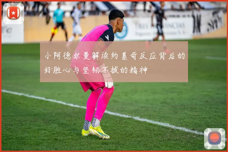 小阿德尔曼解读约基奇反应背后的好胜心与坚韧不拔的精神