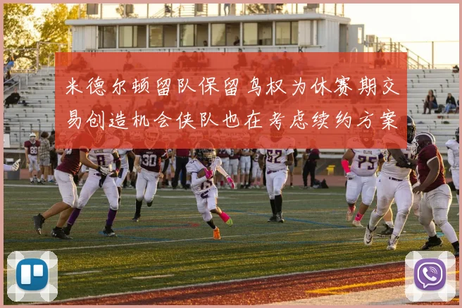 米德尔顿留队保留鸟权为休赛期交易创造机会侠队也在考虑续约方案