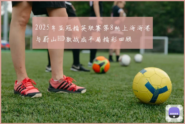 2025年亚冠精英联赛第8轮上海海港与蔚山HD激战成平局精彩回顾