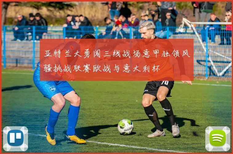 亚特兰大勇闯三线战场意甲独领风骚挑战联赛欧战与意大利杯
