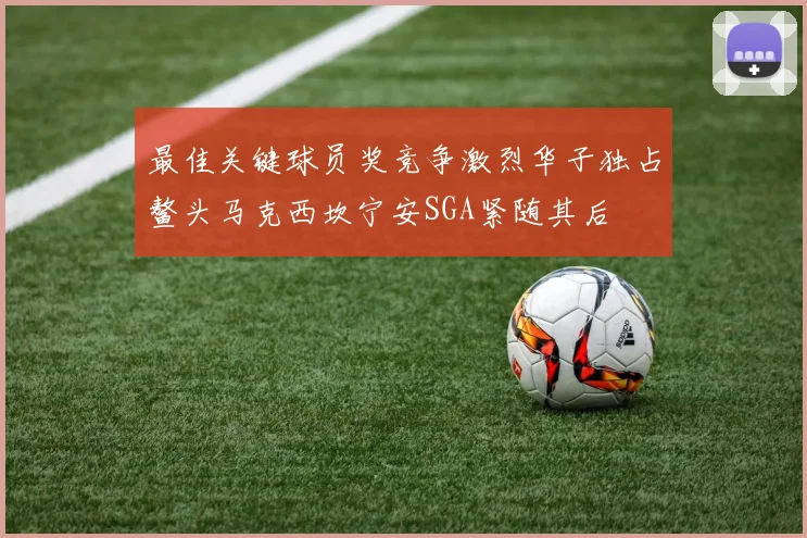 最佳关键球员奖竞争激烈华子独占鳌头马克西坎宁安SGA紧随其后