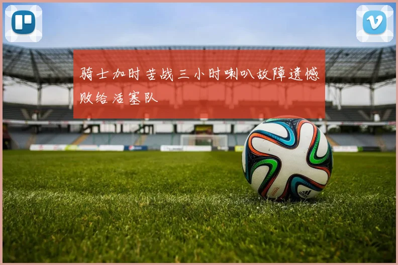 骑士加时苦战三小时喇叭故障遗憾败给活塞队