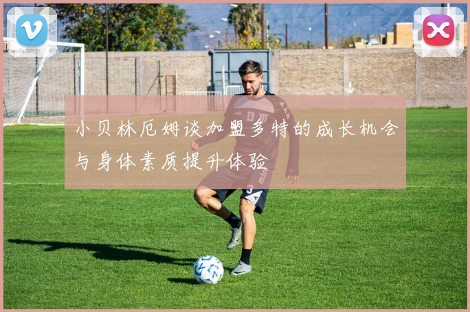 小贝林厄姆谈加盟多特的成长机会与身体素质提升体验