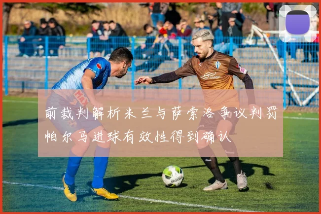 前裁判解析米兰与萨索洛争议判罚帕尔马进球有效性得到确认