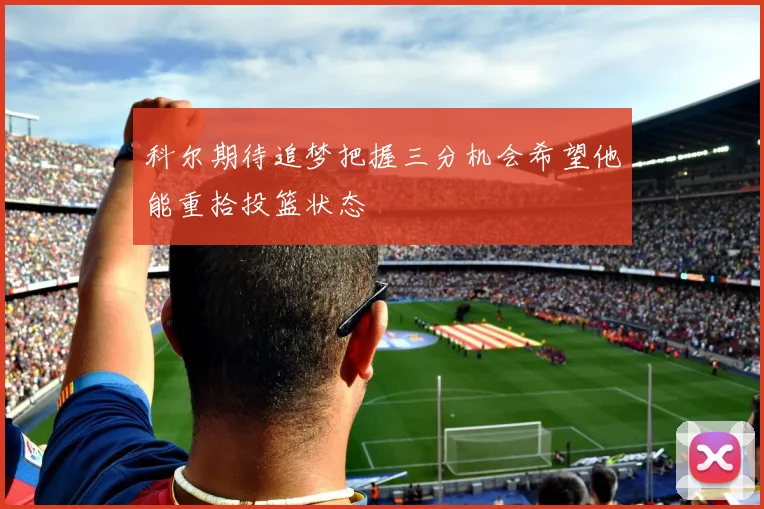科尔期待追梦把握三分机会希望他能重拾投篮状态