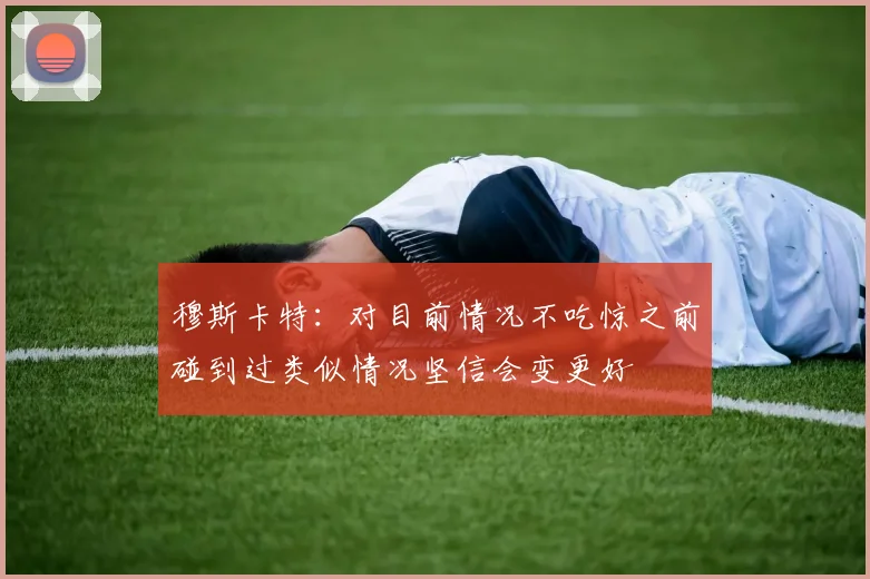 穆斯卡特：对目前情况不吃惊之前碰到过类似情况坚信会变更好