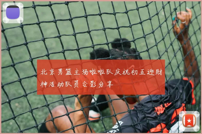 北京男篮主场啦啦队庆祝初五迎财神活动队员合影分享