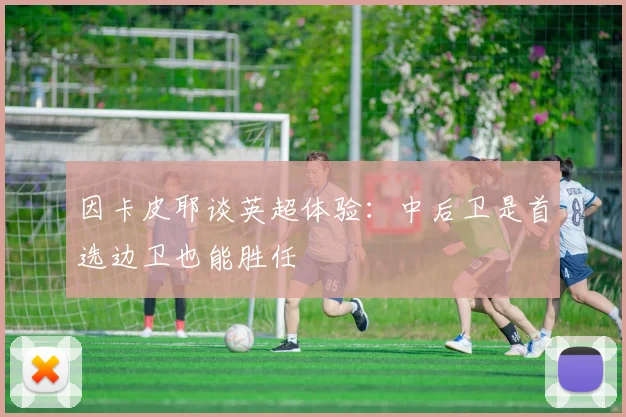 因卡皮耶谈英超体验：中后卫是首选边卫也能胜任