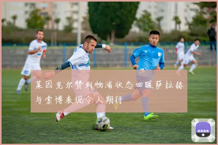 莱因克尔赞利物浦状态回暖萨拉赫与索博表现令人期待