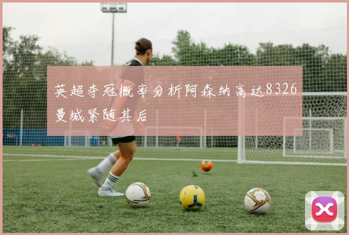 英超夺冠概率分析阿森纳高达8326曼城紧随其后