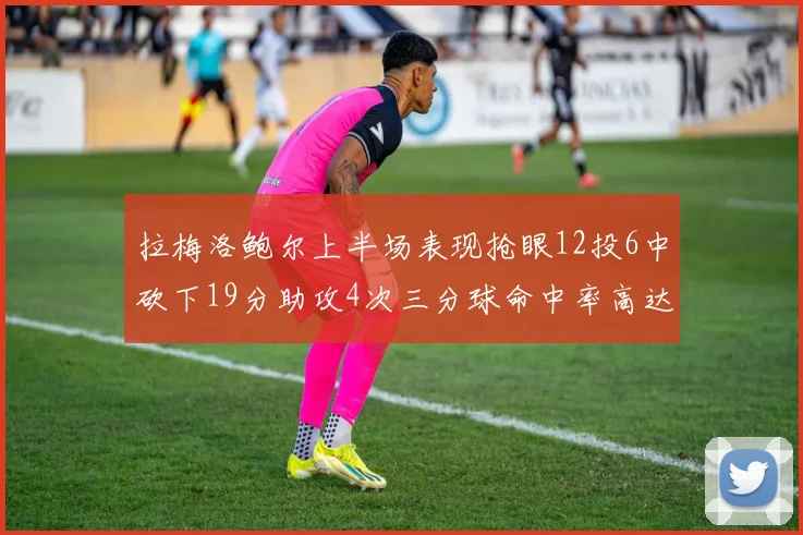 拉梅洛鲍尔上半场表现抢眼12投6中砍下19分助攻4次三分球命中率高达50