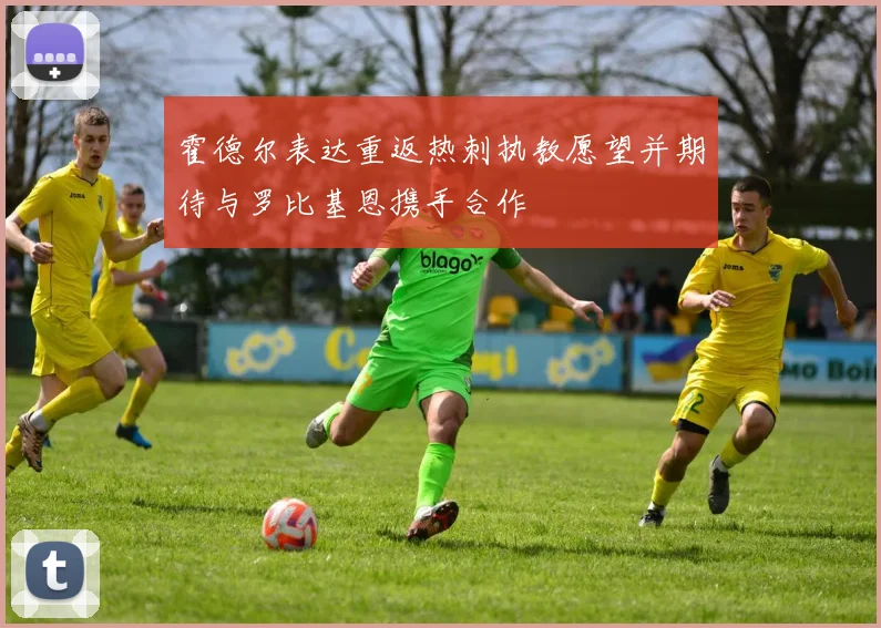 霍德尔表达重返热刺执教愿望并期待与罗比基恩携手合作