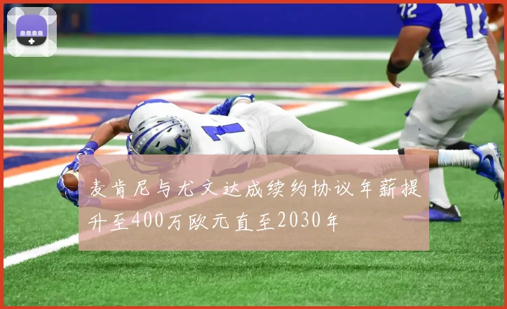 麦肯尼与尤文达成续约协议年薪提升至400万欧元直至2030年